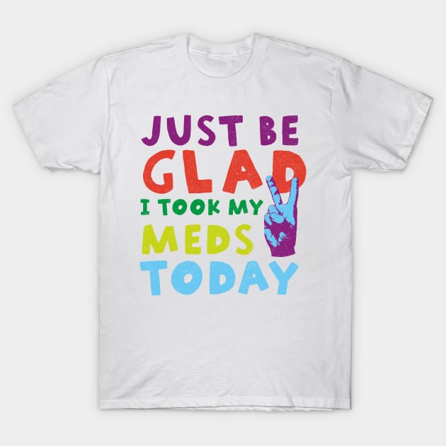 Just be glad I took my meds today T-Shirt by ScottyWalters